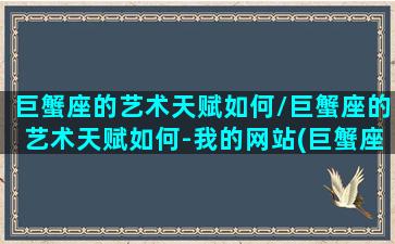 巨蟹座的艺术天赋如何/巨蟹座的艺术天赋如何-我的网站(巨蟹座 艺术)